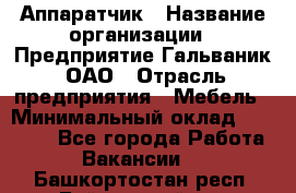 Аппаратчик › Название организации ­ Предприятие Гальваник, ОАО › Отрасль предприятия ­ Мебель › Минимальный оклад ­ 20 000 - Все города Работа » Вакансии   . Башкортостан респ.,Баймакский р-н